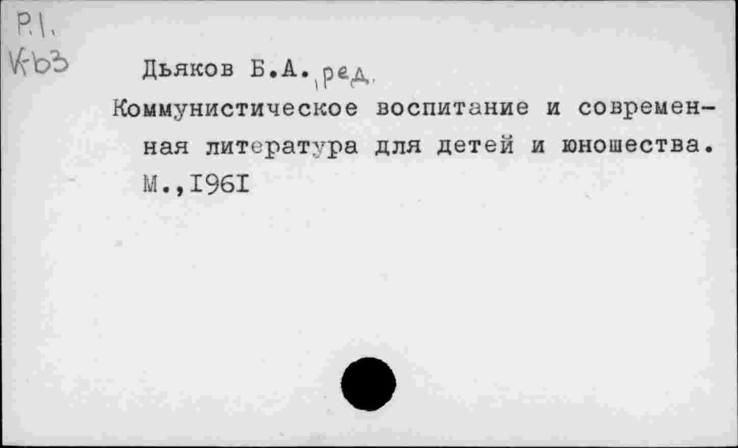 ﻿р.|. йьъ
Дьяков Б.А. ред
Коммунистическое воспитание и современная литература для детей и юношества. М.,1961